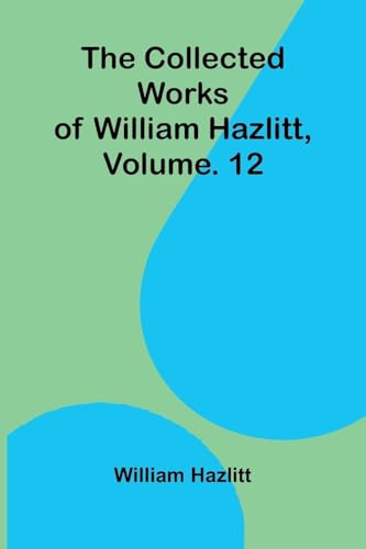 The collected works of William Hazlitt, Vol. 12