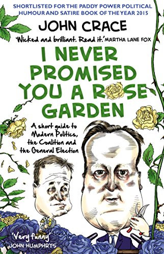 I Never Promised You a Rose Garden: A Short Guide to Modern Politics, the Coalition and the General Election (English Edition)