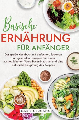 Basische Ernährung für Anfänger: Das große Kochbuch mit einfachen, leckeren und gesunden Rezepten für einen ausgeglichenen Säure-Basen-Haushalt und eine natürliche Entgiftung des Körpers