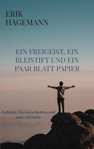 Ein Freigeist, ein Bleistift und ein paar Blatt Papier: Gedichte, Kurzgeschichten und ganz viel Liebe