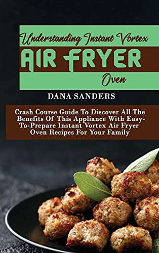 Understanding Instant Vortex Air Fryer Oven: Crash Course Guide To Discover All The Benefits Of This Appliance With Easy-To-Prepare Instant Vortex Air Fryer Oven Recipes For Your Family