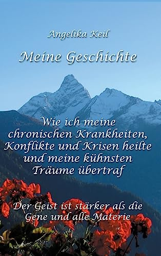Meine Geschichte: Wie ich meine chronischen Krankheiten, Konflikte und Krisen heilte und meine kühnsten Träume übertraf: Der Geist ist stärker als die Gene und alle Materie