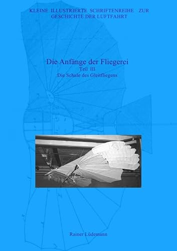 Kleine Illustrierte Schriftenreihe zur Geschichte der Luftfahrt / Die Anfänge der Fliegerei - Teil III, Zweite überarbeitete Ausgabe: Die Schule des Gleitfliegens