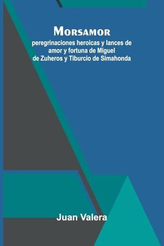 Morsamor; Peregrinaciones Heroicas Y Lances De Amor Y Fortuna De Miguel De Zuheros Y Tiburcio De Simahonda