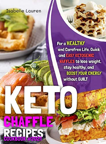 Keto Chaffle Recipes Cookbook: Quick and Easy Ketogenic Waffles to Lose Weight, Stay Healthy, and Boost Your Energy Without Guilt