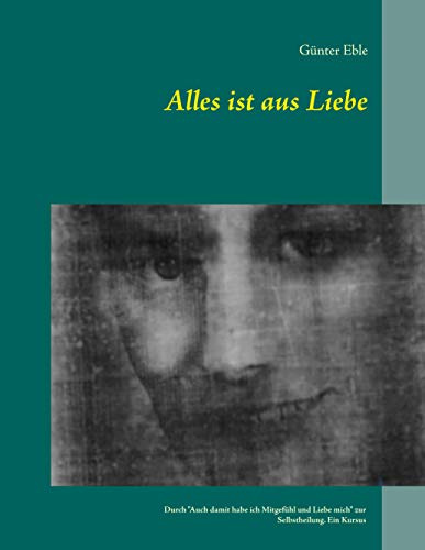 Alles ist aus Liebe: Durch Auch damit habe ich Mitgefühl und Liebe mich zur Selbstheilung. Ein Kursus