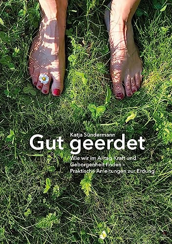 Gut geerdet: Wie wir im Alltag Kraft und Geborgenheit finden: Praktische Anleitungen zur Erdung