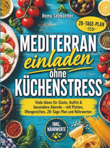 Mediterran einladen ohne Küchenstress: Viele Ideen für Gäste, Buffet & besondere Abende – mit Platten, Ofengerichten, 28-Tage-Plan und Nährwerten