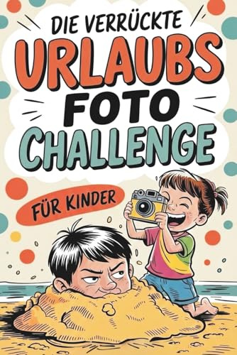 Die verrückte Urlaubsfoto Challenge für Kinder: Das interaktive Urlaubs-Spiel mit 55 lustigen Foto-Missionen, geheimen Bonus-Leveln und legendären Abenteuern für jede Reise!