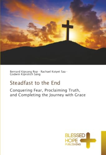 Steadfast to the End: Conquering Fear, Proclaiming Truth, and Completing the Journey with Grace