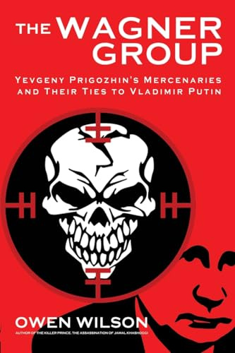 The Wagner Group: Vladimir Putin's Mercenaries: Yevgeny Prigozhin's Mercenaries and Their Ties to Vladimir Putin