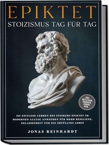 Epiktet - Stoizismus Tag für Tag: 365 zeitlose Lehren des Stoikers Epiktet im modernen Alltag anwenden für mehr Resilienz, Gelassenheit und ein erfülltes Leben - inkl. Reflexion, Übungen, Audios uvm.