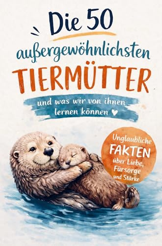 Die 50 außergewöhnlichsten Tiermütter und was wir von ihnen lernen können: Unglaubliche Fakten über Liebe, Fürsorge und Stärke