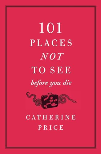 101 Places Not to See Before You Die: A Humorous Travel Guide to the World's Most Unforgettable Worst Destinations