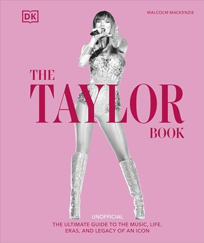 DK The Taylor Swift Book The Ultimate Guide to the Music, Life, Eras, and Legacy of an Icon.