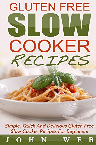 Gluten Free: Gluten Free Slow Cooker Recipes - Simple, Quick And Delicious Gluten Free Slow Cooker Recipes For Beginners (Gluten Free Diet, Wheat Free Diet, Gluten Free Cookbook)