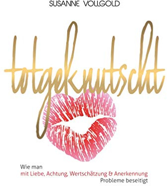 Totgeknutscht: Wie man mit Liebe, Achtung, Wertschätzung und Anerkennung Probleme beseitigt