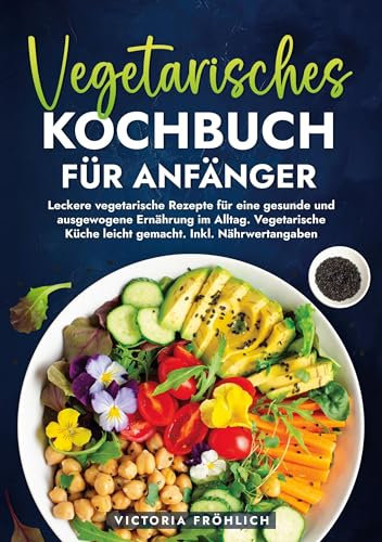 Vegetarisches Kochbuch für Anfänger: Leckere vegetarische Rezepte für eine gesunde und ausgewogene Ernährung im Alltag. Vegetarische Küche leicht gemacht. Inkl. Nährwertangaben