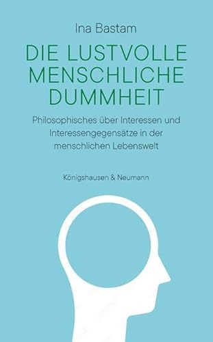 Die lustvolle menschliche Dummheit: Philosophisches über Interessen und Interessengegensätze in der menschlichen Lebenswelt