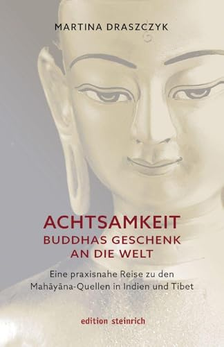 Achtsamkeit – Buddhas Geschenk an die Welt: Eine praxisnahe Reise zu den Mahayana-Quellen in Indien und Tibet