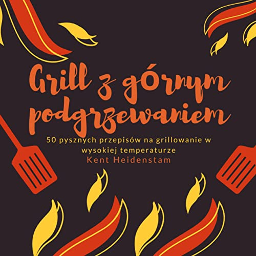 Grill z górnym podgrzewaniem: 50 pysznych przepisów na grillowanie w wysokiej temperaturze