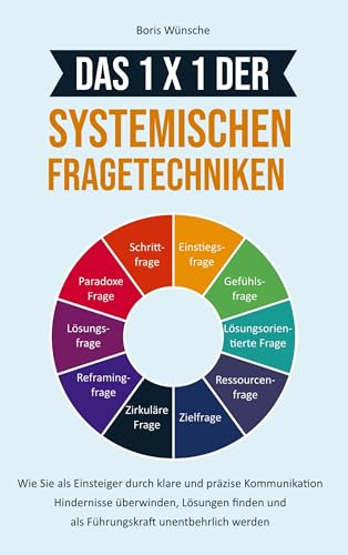 Das 1x1 der systemischen Fragetechniken: Wie Sie als Einsteiger durch klare und präzise Kommunikation Hindernisse überwinden, Lösungen finden und als Führungskraft unentbehrlich werden
