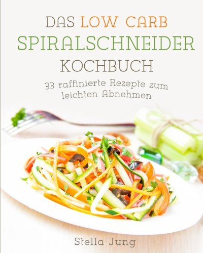 Das Low Carb Spiralschneider Kochbuch: 55 raffinierte Rezepte zum leichten Abnehmen