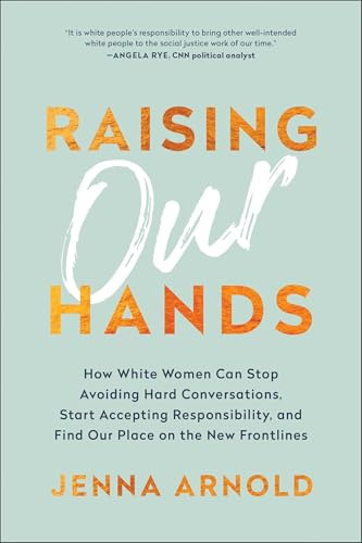 Raising Our Hands: How White Women Can Stop Avoiding Hard Conversations, Start Accepting Responsibility, and Find Our Place on the New Frontlines
