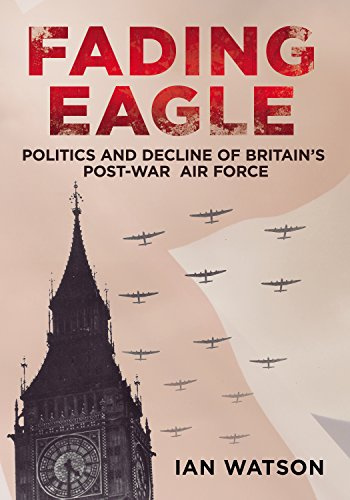 Fading Eagle: Politics and Decline of Britain's Post-War Air Force