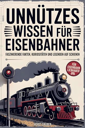 Unnützes Wissen für Eisenbahner: Faszinierende Fakten, Kuriositäten und Legenden auf Schienen: Das perfekte Geschenk für Eisenbahnliebhaber, Lokführer und Modellbahnfans