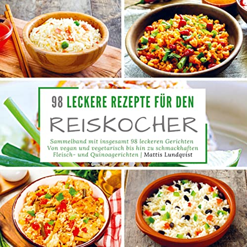 98 leckere Rezepte für den Reiskocher: Sammelband mit insgesamt 98 leckeren Gerichten | Von vegan und vegetarisch bis hin zu schmackhaften Fleisch- und Quinoagerichten