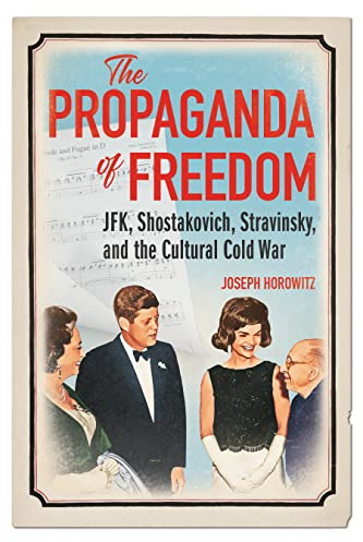 The Propaganda of Freedom: JFK, Shostakovich, Stravinsky, and the Cultural Cold War (Music in American Life)
