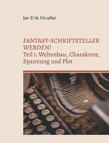 Fantasy-Schriftsteller werden!: Teil 1: Weltenbau, Charaktere, Spannung und Plot