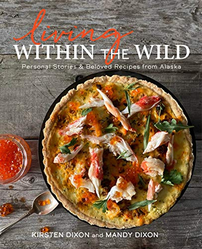 Living Within the Wild: Personal Stories & Beloved Recipes from Alaska