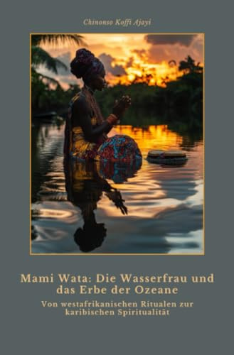 Mami Wata: Die Wasserfrau und das Erbe der Ozeane: Von westafrikanischen Ritualen zur karibischen Spiritualität