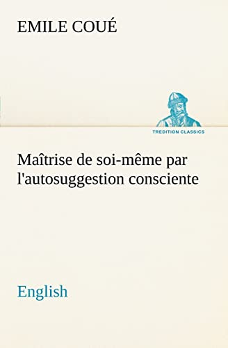Maîtrise de soi-même par l'autosuggestion consciente. English (TREDITION CLASSICS)