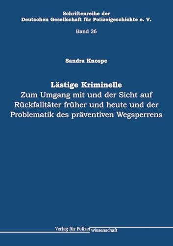 Lästige Kriminelle: Zum Umgang mit und der Sicht auf Rückfalltä-ter früher und heute und der Problematik des präventiven Wegsperrens (Schriftenreihe ... Gesellschaft für Polizeigeschichte e.V.)