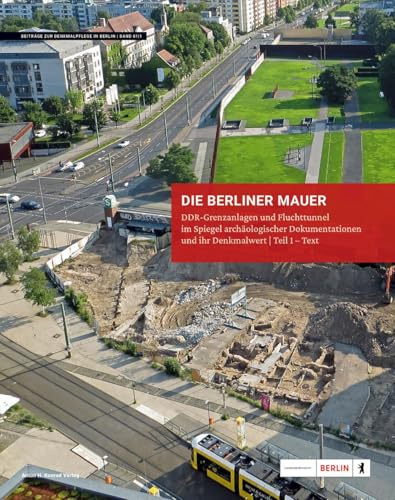 Die Berliner Mauer (1961-1989) - Grenzanlagen und Fluchttunnel: DDR-Grenzanlagen und Fluchttunnel im Spiegel archäologischer Dokumentationen und ihr Denkmalwert (Beiträge zur Denkmalpflege in Berlin)