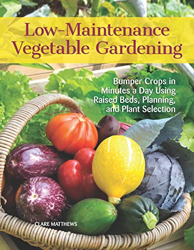 Low-Maintenance Vegetable Gardening: Bumper Crops in Minutes a Day Using Raised Beds, Planning, and Plant Selection