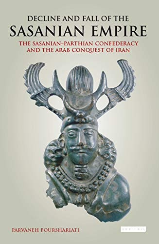 Decline and Fall of the Sasanian Empire (International Library of Iranian Studies): The Sasanian-Parthian Confederacy and the Arab Conquest of Iran