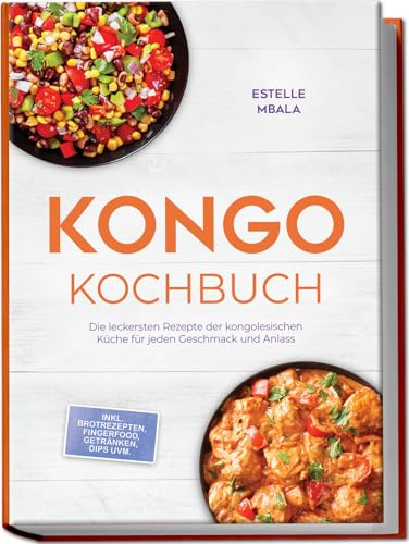 Kongo Kochbuch: Die leckersten Rezepte der kongolesischen Küche für jeden Geschmack und Anlass - inkl. Brotrezepten, Fingerfood, Getränken, Dips uvm.