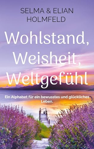 Wohlstand, Weisheit, Weltgefühl: Ein Alphabet für ein bewusstes und glückliches Leben.