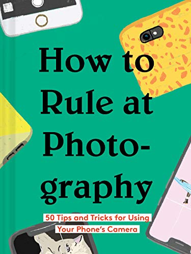 How to Rule at Photography: 50 Tips and Tricks for Using Your Phone's Camera