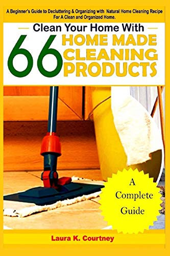 Clean Your Home With 66 Homemade Cleaning Products: A Beginner’s Guide To Decluttering And Organizing With Natural Cleaning Recipes For A Clean And Organized Home