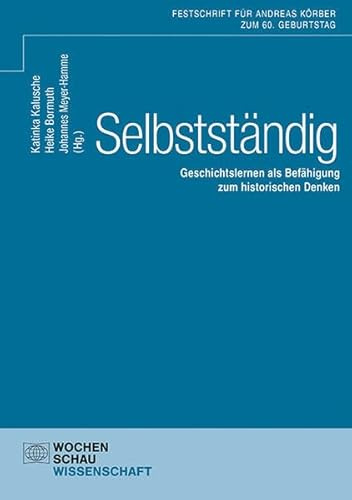 Selbstständig: Geschichtslernen als Befähigung zum historischen Denken Festschrift für Andreas Körber zum 60. Geburtstag (Wochenschau Wissenschaft)