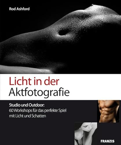 Licht in der Aktfotografie: Studio und Outdoor: 60 Workshops für das perfekte Spiel mit Licht und Schatten