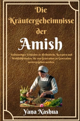 Die Kräutergeheimnisse der Amish: Vollständiger Leitfaden zu Heilmitteln, Rezepten und Wohlfühlritualen, die von Generation zu Generation weitergegeben werden. (Native American)