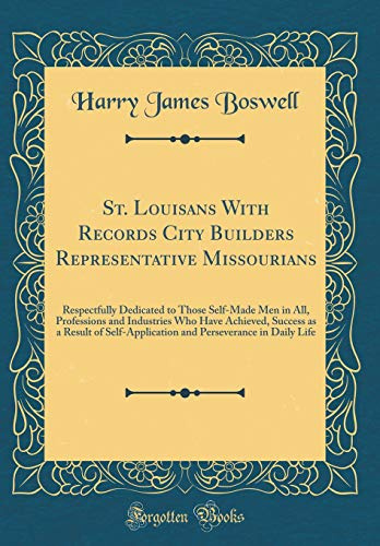 St. Louisans With Records City Builders Representative Missourians: Respectfully Dedicated to Those Self-Made Men in All, Professions and Industries ... and Perseverance in Daily Life