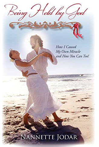 Being Held by God: How I Caused My Own Miracle and How You Can Too!