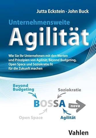 Unternehmensweite Agilität: Wie Sie Ihr Unternehmen mit den Werten und Prinzipien von Agilität, Beyond Budgeting, Open Space und Soziokratie fit für die Zukunft machen